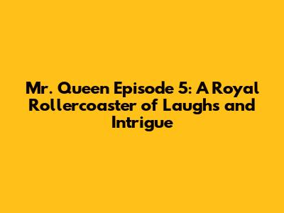 Mr. Queen Episode 5: A Royal Rollercoaster of Laughs and Intrigue