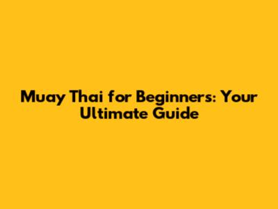 Muay Thai for Beginners: Your Ultimate Guide