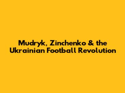 Mudryk, Zinchenko & the Ukrainian Football Revolution