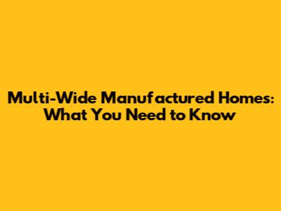 Multi-Wide Manufactured Homes: What You Need to Know