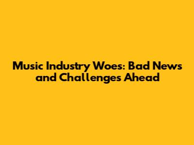 Music Industry Woes: Bad News and Challenges Ahead