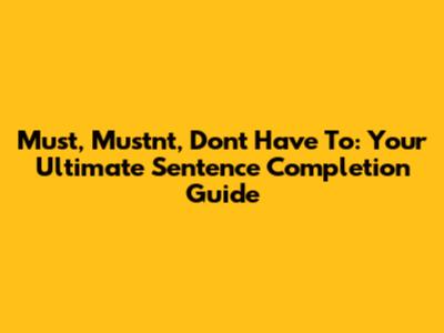 Must, Mustn't, Don't Have To: Your Ultimate Sentence Completion Guide