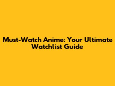 Must-Watch Anime: Your Ultimate Watchlist Guide