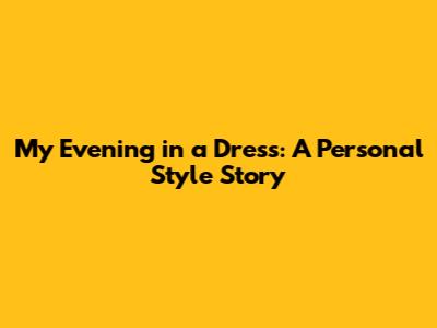 My Evening in a Dress: A Personal Style Story