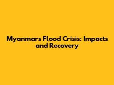Myanmar's Flood Crisis: Impacts and Recovery