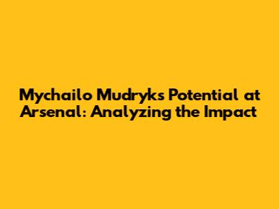 Mychailo Mudryk's Potential at Arsenal: Analyzing the Impact