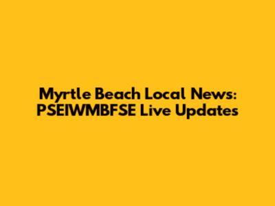 Myrtle Beach Local News: PSEIWMBFSE Live Updates