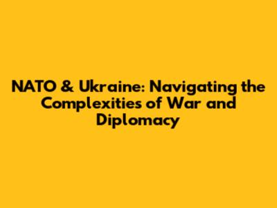 NATO & Ukraine: Navigating the Complexities of War and Diplomacy