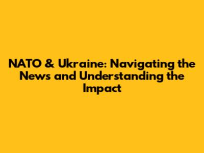NATO & Ukraine: Navigating the News and Understanding the Impact