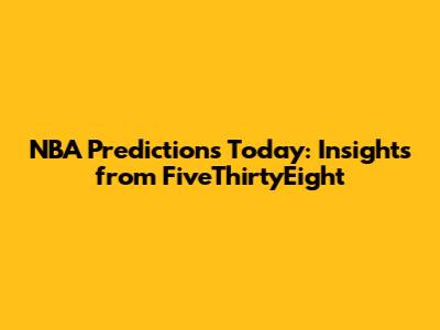 NBA Predictions Today: Insights from FiveThirtyEight