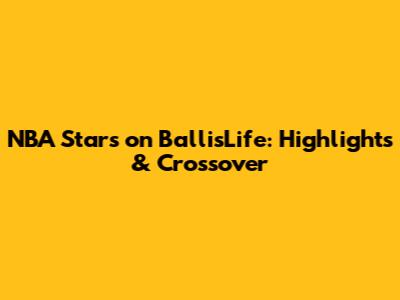 NBA Stars on BallisLife: Highlights & Crossover