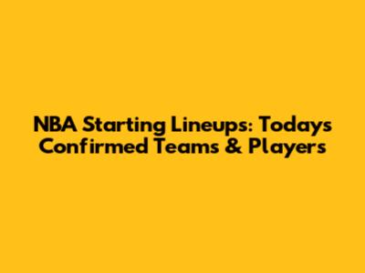 NBA Starting Lineups: Today's Confirmed Teams & Players