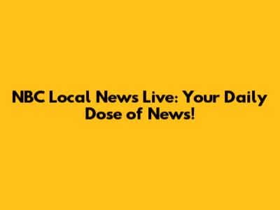 NBC Local News Live: Your Daily Dose of News!