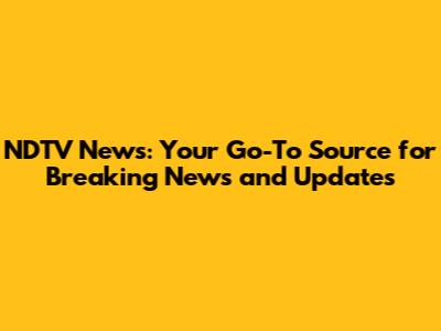 NDTV News: Your Go-To Source for Breaking News and Updates