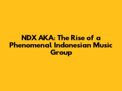 NDX AKA: The Rise of a Phenomenal Indonesian Music Group