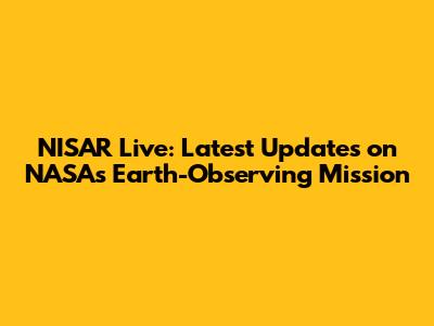 NISAR Live: Latest Updates on NASA's Earth-Observing Mission