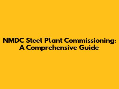 NMDC Steel Plant Commissioning: A Comprehensive Guide
