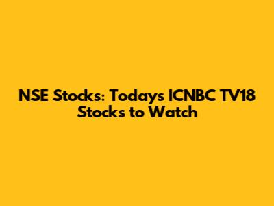 NSE Stocks: Today's ICNBC TV18 Stocks to Watch