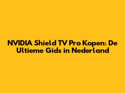 NVIDIA Shield TV Pro Kopen: De Ultieme Gids in Nederland