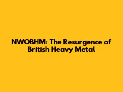 NWOBHM: The Resurgence of British Heavy Metal