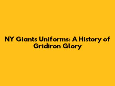 NY Giants Uniforms: A History of Gridiron Glory
