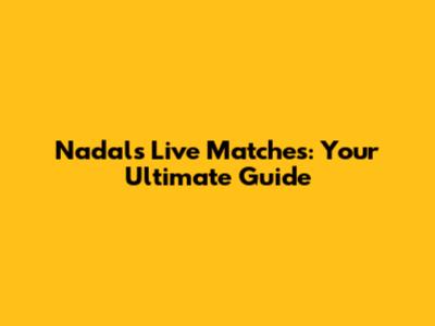 Nadal's Live Matches: Your Ultimate Guide