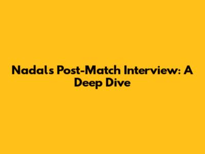 Nadal's Post-Match Interview: A Deep Dive