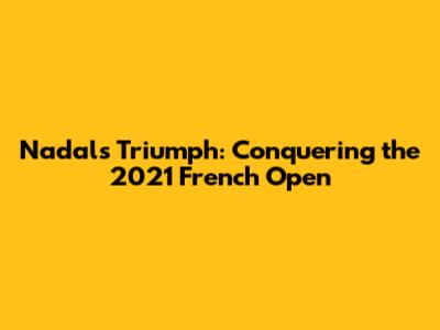 Nadal's Triumph: Conquering the 2021 French Open