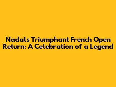 Nadal's Triumphant French Open Return: A Celebration of a Legend