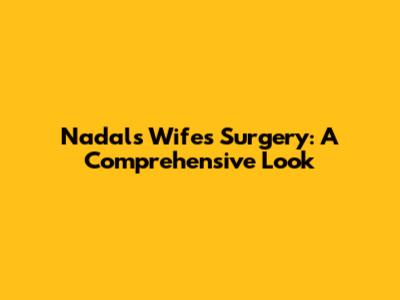 Nadal's Wife's Surgery: A Comprehensive Look