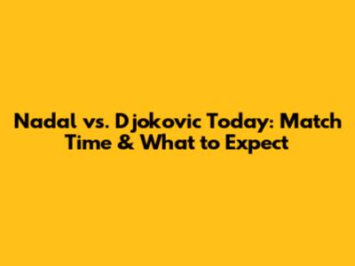 Nadal vs. Djokovic Today: Match Time & What to Expect