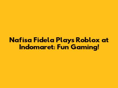 Nafisa Fidela Plays Roblox at Indomaret: Fun Gaming!