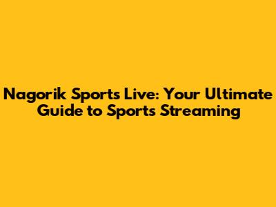 Nagorik Sports Live: Your Ultimate Guide to Sports Streaming