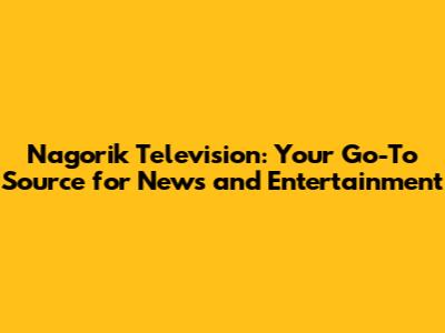 Nagorik Television: Your Go-To Source for News and Entertainment