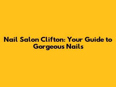 Nail Salon Clifton: Your Guide to Gorgeous Nails