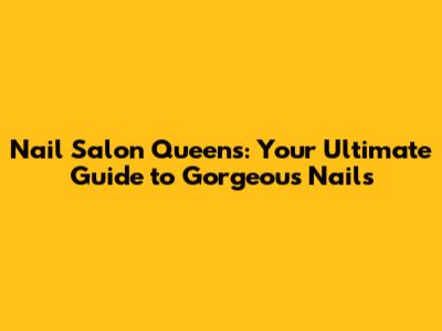 Nail Salon Queens: Your Ultimate Guide to Gorgeous Nails