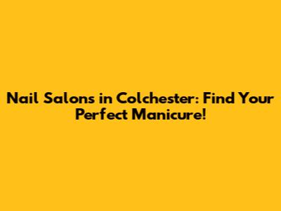 Nail Salons in Colchester: Find Your Perfect Manicure!