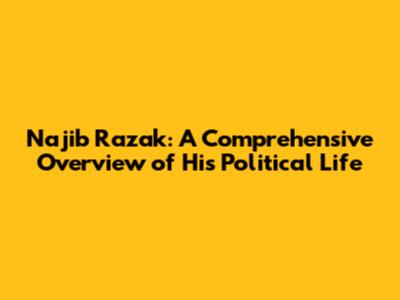 Najib Razak: A Comprehensive Overview of His Political Life