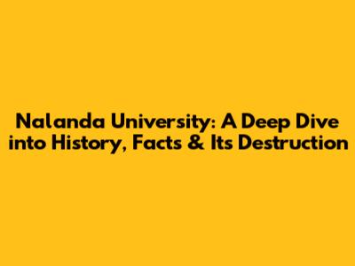 Nalanda University: A Deep Dive into History, Facts & Its Destruction