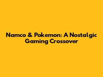Namco & Pokemon: A Nostalgic Gaming Crossover