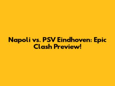 Napoli vs. PSV Eindhoven: Epic Clash Preview!