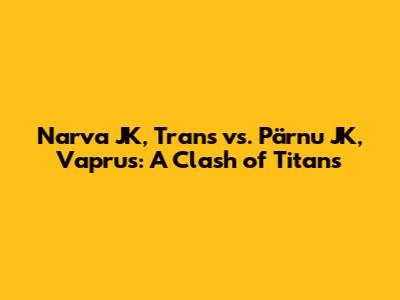 Narva JK, Trans vs. Pärnu JK, Vaprus: A Clash of Titans