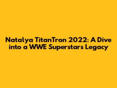 Natalya TitanTron 2022: A Dive into a WWE Superstar's Legacy