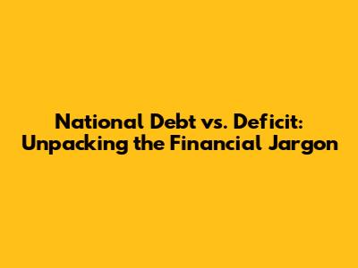 National Debt vs. Deficit: Unpacking the Financial Jargon