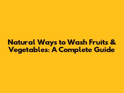 Natural Ways to Wash Fruits & Vegetables: A Complete Guide