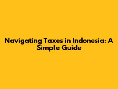 Navigating Taxes in Indonesia: A Simple Guide