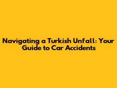 Navigating a Turkish Unfall: Your Guide to Car Accidents