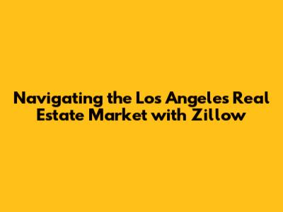 Navigating the Los Angeles Real Estate Market with Zillow