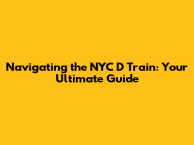 Navigating the NYC D Train: Your Ultimate Guide