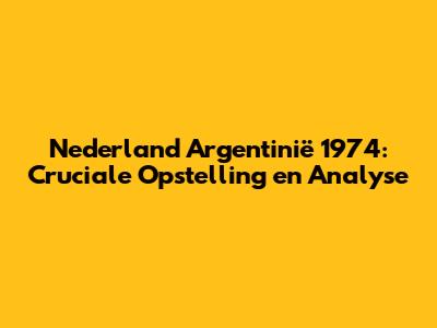 Nederland Argentinië 1974: Cruciale Opstelling en Analyse